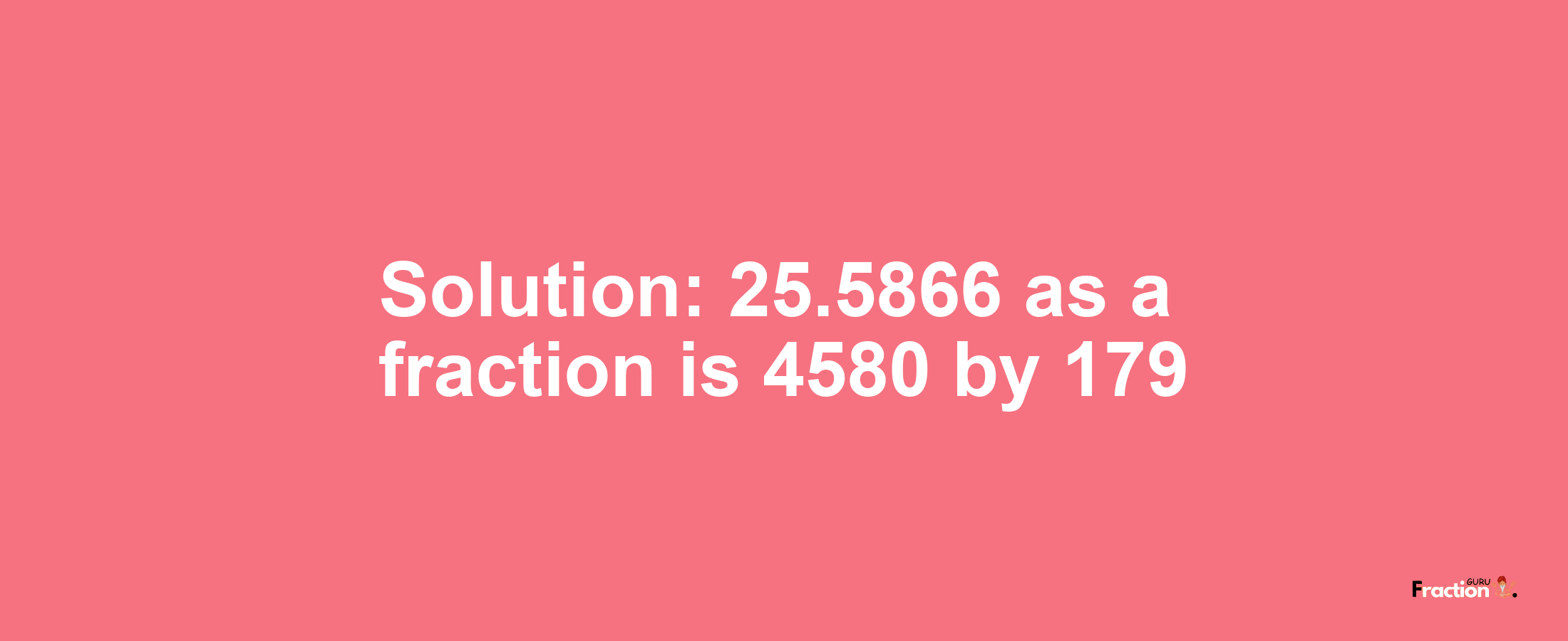 Solution:25.5866 as a fraction is 4580/179